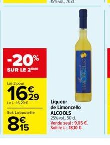 -20%  SUR LE 2 ME  Les 2 pour  16,99  Le L:16,29 €  Soit Laboutelle  €  895  COMMON  Liqueur de Limoncello ALCOOLS 25% vol, 50 d. Vendu seul : 9,05 €. Soit le L: 18,10 €. 