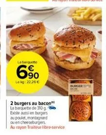 la barquette  € 90  lekg: 22,26 €  2 burgers au bacon la barquette de 310 g. existe aussi en burgers au poulet, montagnard  ou en cheeseburgers.  au rayon traiteur libre-service  burger 