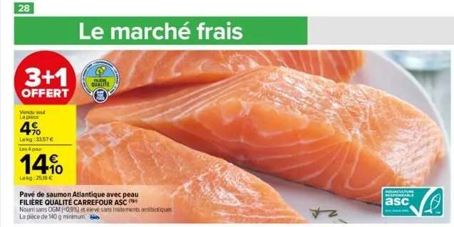 28  3+1  offert  vondu soul la pièce  4%  lekg: 33,57 € les 4 pour  14%  lokg: 2518 €  le marché frais  pavé de saumon atlantique avec peau filière qualité carrefour asc (  nourri sans ogm (0,9%) et é