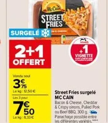 surgele  2+1  offert  vendu soul  3%  lekg: 12,50 € les 3 pour  750  lekg:8,33 €  mccain  street fries  & cheese  each  vignette  street fries surgelé mc cain 
