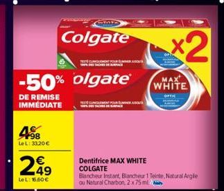 498  Le L: 33,20 €  Colgate  -50% olgate®  DE REMISE IMMÉDIATE  249  Le L: 16,60 €  CLINIQUEMENT POUR EL  A  Dentifrice MAX WHITE COLGATE  Blancheur Instant, Blancheur 1 Teinte, Natural Argile ou Natu