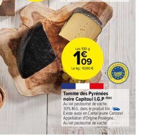 Les 100 g  10⁹  €  Le kg: 10,90 €  Tomme des Pyrénées noire Capitoul L.G.P Au lait pasteurisé de vache 30% M.G. dans le produit fini  Existe aussi en Cantal jeune Cantorel Appellation d'Origine Protég