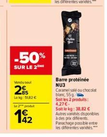 -50%  SUR LE 2 ME  Vondu seul  85 Lekg: 51,82 €  Le 2 produ  142  Barre protéinée NU3  Caramel salé ou chocolat  blanc, 55g.  Soit les 2 produits: 4,27 €.  Soit le kg: 38,82 € Autres vatétés disponibl