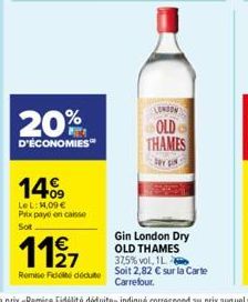 20%  D'ÉCONOMIES  14%9  LeL: 14,09 € Prix paye en caisse Sot  1127  Remise Fiddéduite  LONDON  OLD THAMES  DY IN  Gin London Dry OLD THAMES 37,5% vol. 1L. Soit 2,82 € sur la Carte Carrefour. 