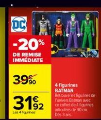 OC  -20%  DE REMISE IMMÉDIATE  39%  3192  Les 4 figurines  4 figurines BATMAN Retrouve les figurines de l'univers Batman avec ce coffret de 4 figurines articulées de 30 cm. Des 3 ans 