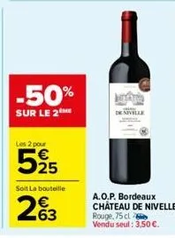 -50%  sur le 2 me  les 2 pour  525  soit la bouteille  263  enivelle  a.o.p. bordeaux château de nivelle rouge, 75 cl vendu seul: 3,50 €. 