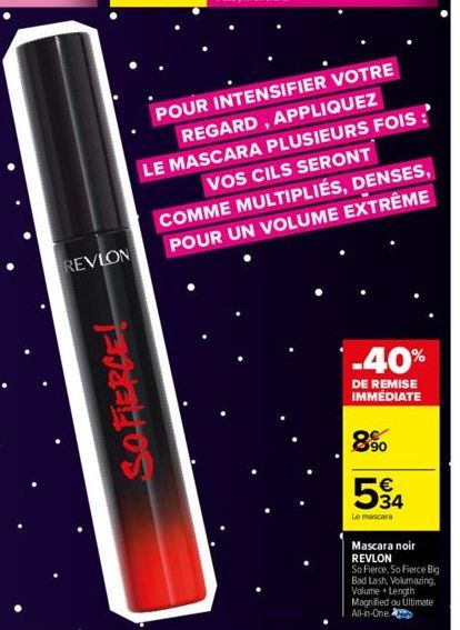 REVLON  SOFIERCE!  POUR INTENSIFIER VOTRE  REGARD, APPLIQUEZ  LE MASCARA PLUSIEURS FOIS :' VOS CILS SERONT COMME MULTIPLIÉS, DENSES, POUR UN VOLUME EXTRÊME  -40%  DE REMISE IMMÉDIATE  890  534  €  Le 