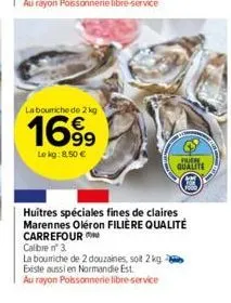 la bourriche de 2 kg  1699  le kg: 8,50 €  fuch  qualite  huitres spéciales fines de claires marennes oléron filière qualité carrefour  calibre n° 3.  la boumiche de 2 douzaines, soit 2 kg existe auss