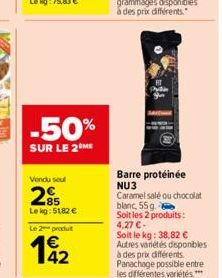 -50%  SUR LE 2 ME  Vendu soul  285  Lekg: 51,82 €  Le 2 produit  142  AP  il =  Barre protéinée NU3 Caramel salé ou chocolat  blanc, 55g.  Soit les 2 produits: 4,27 €- Soit le kg: 38,82 € Autres varié