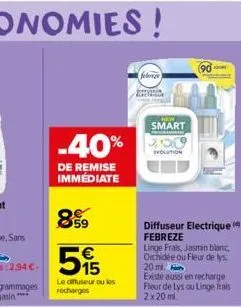 -40%  de remise immédiate  859 515  €  65  le diffuseur ou les recharges  febrer  smart  evolution  diffuseur electrique febreze linge frais, jasmin blanc, orchidée ou fleur de lys  20 ml.  existe aus