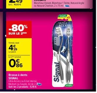 Vendu soul  4  Le pack  Le 2 produt  86  Brosse à dents SIGNAL Utra-Access ou Eclat intense, Medium ou Souple, lot de 2  Soit les 2 produits: 5,15 €  Signal  Blancheur Instant, Blancheur 1 Teinte, Nat