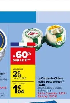 -60%  sur le 2 me  vendu seul  259  lekg:21,58 €  le prod  104  crottin  trekvent  le crottin de chèvre «offre découverte rians  23% m.g. dans le produit, 2x60g  soit les 2 produits: 3,63 €-soit le kg