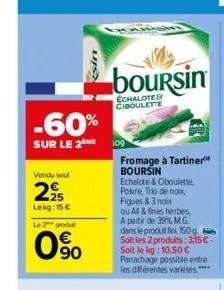 -60%  sur le 2 me  vendu seul  225  lekg: 15 €  le 2 produt  0%  sin  boursin  echalote& ciboulette  fromage à tartiner¹ boursin  echalote & ciboulette. polvre, trio de noix, figues & 3 noix  ou all &