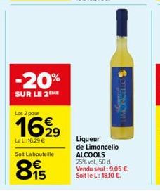 -20%  SUR LE 2 ME  Les 2 pour  16,99  Le L:16,29 €  Soit Laboutelle  €  895  COMMON  Liqueur de Limoncello ALCOOLS 25% vol, 50 d. Vendu seul : 9,05 €. Soit le L: 18,10 €. 