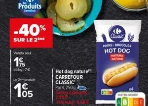 produits  -40%  sur le 2 me  vendu seul  195  tekg:7€  le 2 produt  105  hot dog nature carrefour classic par 4, 250g,  classic pains-broodjes hot dog  hature matuur  x4  nutri-score  cde 