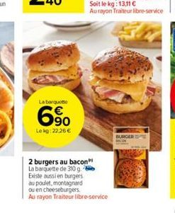 La barquette  € 90  Lekg: 22,26 €  2 burgers au bacon La barquette de 310 g. Existe aussi en burgers au poulet, montagnard  ou en cheeseburgers.  Au rayon Traiteur libre-service  BURGER 