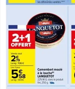 vendu seul  299  lekg: 1116 €  2+1  offert  les 3 pour  5%8  le kg: 744€  lanquetot  moule  camembert  louche  camembert moulé à la louche lanquetot 22% mg dans le produit fini, 250 g 