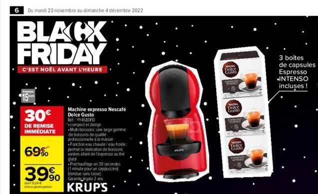 6 Du mardi 22 novembre au dimanche 4 décembre 2022  BLACX FRIDAY  C'EST NOËL AVANT L'HEURE  30€  DE REMISE IMMÉDIATE  69%  39%  dant 0,24 € d'éco-participation  Machine expresso Nescafé Dolce Gusto Re