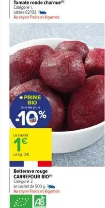 tomate ronde charnue catégorie 1,  calibre 82/102  au rayon fruits et légumes  prime bio tous les jours  -10%  le sachet  1€  lekg: 2€  betterave rouge carrefour bio catégorie 2  le sachet de 500 g au