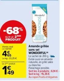 -68%  sur le 2 me produit  vendu sou le sachet  465  le kg:23,25 €  le 2 produt  149  wonderful  almonds  amande grillée sans sel wonderful le sachet de 200 g existe aussi en amande naturelle, en gril