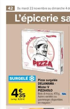 4.35  €  Lekg: 8,53 €  SURGELÉ Pizza surgelée  DELAMAMA- Mister V  PIZZA  Delen  PIZZAIOLO  Bolo di mozza, 470g. Autres variées ou grammages disponibles en magasin 