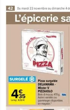4.35  €  lekg: 8,53 €  surgelé pizza surgelée  delamama- mister v  pizza  delen  pizzaiolo  bolo di mozza, 470g. autres variées ou grammages disponibles en magasin 