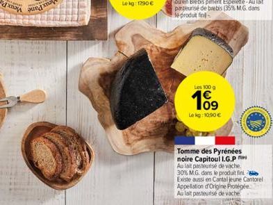 Les 100 g  10⁹  €  Le kg: 10,90 €  Tomme des Pyrénées noire Capitoul L.G.P Au lait pasteurisé de vache 30% M.G. dans le produit fini  Existe aussi en Cantal jeune Cantorel Appellation d'Origine Protég