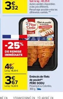 -25%  de remise immédiate  4%  lekg: 16.33 €  3%7  lekg: 12.23 €  pere dodu  filet de poulet  hences  provençale  sans  emincés de filets de poulet père dodu provençal ou colombo, 300 g. 