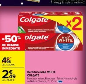 498  Le L: 33,20 €  Colgate  -50% olgate®  DE REMISE IMMÉDIATE  249  Le L: 16,60 €  CLINIQUEMENT POUR EL  A  Dentifrice MAX WHITE COLGATE  Blancheur Instant, Blancheur 1 Teinte, Natural Argile ou Natu