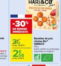 -30%  DE REMISE IMMÉDIATE  369  Lekg: 20.50 €  258  €  Le kg: 14,33 €  HARI&CO  BOULETTES DE POIS CHICHES  PATATENGEN  Boulettes de pois chiches Bio HARI&CO  180 g.  Autres variétés ou grammages dispo