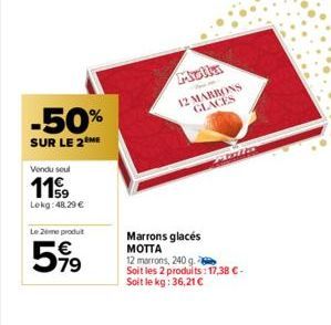 -50%  SUR LE 2 ME  Vendu seul  119  Lokg: 48,29 €  Le 2ème produit  599  Molla 12 MARRONS GLACES  Mala  Marrons glacés MOTTA 12 marrons, 240 g. Soit les 2 produits : 17,38 € - Soit le kg: 36,21 € 