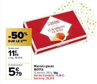 -50%  sur le 2 me  vendu seul  119  lokg: 48,29 €  le 2ème produit  599  molla 12 marrons glaces  mala  marrons glacés motta 12 marrons, 240 g. soit les 2 produits : 17,38 € - soit le kg: 36,21 € 