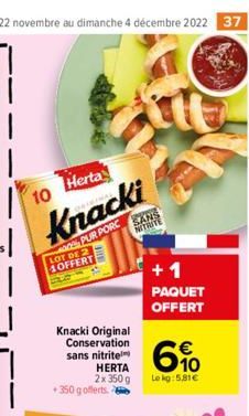 10 Herta  Knacki  PUR PORC SANS  NITRITE  LOT DE 2 OFFERT  Knacki Original Conservation  sans nitrite  HERTA 2x 350 g  350 g offerts  +1 PAQUET OFFERT  610  Le kg:5,81€ 