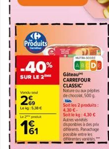 K Produits  -40%  SUR LE 2 ME  Vendu sou  26  Le kg: 5.38 €  Le 2 produt  MUTH-SCORE  Gâteau CARREFOUR CLASSIC  Nature ou aux pépites de chocolat, 500 g. H Soit les 2 produits: 4,30 €-Soit le kg: 4,30