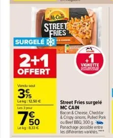 surgele  2+1  offert  vendu seul  39  lekg: 12,50 €  les 3 pour  mccain street fries  750  €  le kg: 8,33 €  a  +1  vignette 