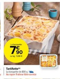 La barquette  790  Le kg: 9.88 €  Tartiflette  La barquette de 800 g. Au rayon Traiteur libre-service 