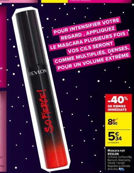 REVLON  SOFIERCE!  POUR INTENSIFIER VOTRE  REGARD, APPLIQUEZ  LE MASCARA PLUSIEURS FOIS :' VOS CILS SERONT COMME MULTIPLIÉS, DENSES, POUR UN VOLUME EXTRÊME  -40%  DE REMISE IMMÉDIATE  890  534  €  Le 