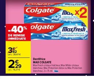 392  LeL: 25,47 €  2,2⁹  €  LeL:15,27 €  Colgate  -40% olgate  DE REMISE IMMÉDIATE  Max Fresh  CRISTAUX FRAICHEUR  NATIONA  Dentifrice MAX COLGATE  Max Fresh cristaux fraicheur, Max White cristaux bla