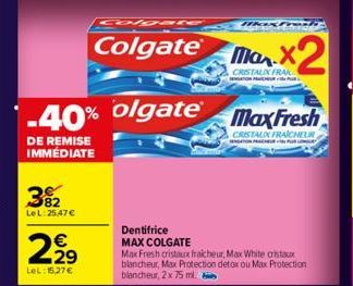 392  LeL: 25,47 €  2,2⁹  €  LeL:15,27 €  Colgate  -40% olgate  DE REMISE IMMÉDIATE  Max Fresh  CRISTAUX FRAICHEUR  NATIONA  Dentifrice MAX COLGATE  Max Fresh cristaux fraicheur, Max White cristaux bla