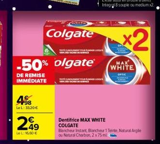 498  Le L: 33,20 €  Colgate  -50% olgate®  DE REMISE IMMÉDIATE  €  249  Le L: 16,60 €  CLINIQUEMENT POUR EL  A  Dentifrice MAX WHITE COLGATE  Blancheur Instant, Blancheur 1 Teinte, Natural Argile ou N