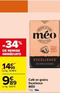 -34%  DE REMISE IMMÉDIATE  1499  Le kg: 14,99 €  9⁹9  €  Lokg: 9,89 €  OF CO  méo  Late  Café en grains Excellence MÉO  1kg  EXCELLENCE  GRAISS 100% KRAS 