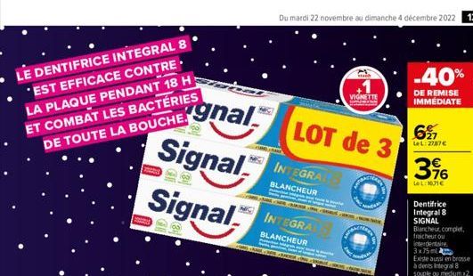 LE DENTIFRICE INTEGRAL 8 'EST EFFICACE CONTRE LA PLAQUE PENDANT 18 H ET COMBAT LES BACTÉRIES DE TOUTE LA BOUCHE.  gnal  Signal  Signal  JOSI  Du mardi 22 novembre au dimanche 4 décembre 2022 13  INTEG