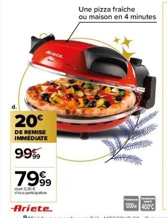 d.  ariete.  20€  de remise immédiate  99%  7999  dont 0,30 € d'éco-participation  une pizza fraîche  ou maison en 4 minutes  place t  1200w 400°c 