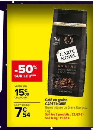 -50%  SUR LE 2 ME  Vendu seul  15%9  Le paquet  Le 2 produit  754  FOUR MACHINE AGR  1kg  MART  FORMAT  CARTE NOIRE  GRAINS AROME INTENSE & GOOT UNIQUE  PUR ARABICA  Café en grains  CARTE NOIRE Grains