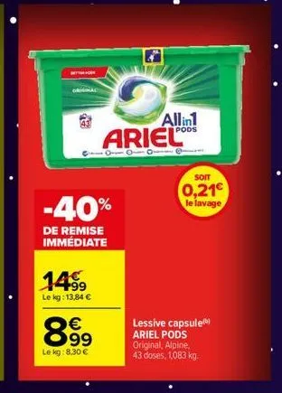 original  $17  -40%  de remise immédiate  1499  le kg: 13,84 €  899  le kg:8,30 €  ariel  allin1  pods  soit  0,21€ le lavage  lessive capsule) ariel pods original, alpine, 43 doses, 1,083 kg. 