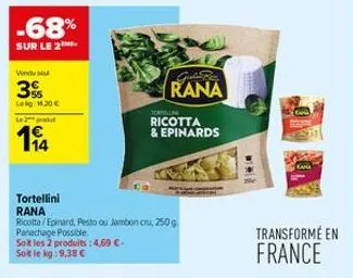 -68%  sur le 2  venduse  3  leg 14,30 €  le pa  194  tortellini rana  ricotta/epinard, pesto ou jambon cru, 250 g panachage possible. soit les 2 produits : 4,69 €-soit le kg:9,38 €  rana  torelling ri
