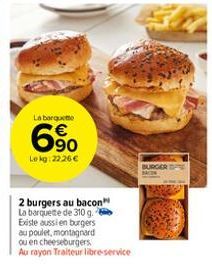 la barquette  6%  6⁹0  le kg:22.26 €  2 burgers au bacon la barquette de 310 g. existe aussi en burgers au poulet, montagnard ou en cheeseburgers.  au rayon traiteur libre-service  burger 
