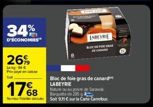 34%  D'ÉCONOMIES™  26%  Le kg: 94 €  Prix payé en caisse Sot  Bloc de foie gras de canard LABEYRIE  17%8  Nature ou au poivre de Sarawak Barquette de 285 g  Remise Fides déduite Soit 9,11 € sur la Car