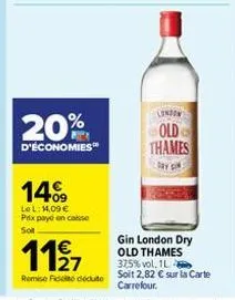 20%  d'économies  14%9  le l: 14,09 € prix payé en case soit  1127  remise fidio déduto  london  old thames  gin london dry old thames 37,5% vol. 1l soit 2,82 € sur la carte carrefour. 