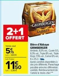 2+1  offert  vendu seul  5%  le l: 383€  les 3 pour  1150  lel 256€  grimbergen  ambrée  bière d'abbaye grimbergen  8,5% vol., triple 8% vol, triple hops 7,5% vol, cerise 6% vol. 6x25cl autres variété